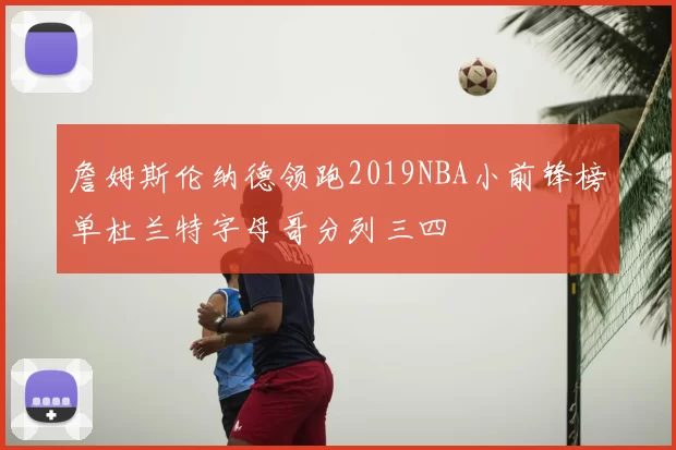 詹姆斯伦纳德领跑2019NBA小前锋榜单杜兰特字母哥分列三四