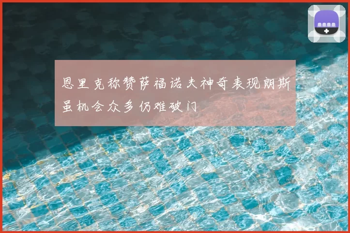 恩里克称赞萨福诺夫神奇表现朗斯虽机会众多仍难破门