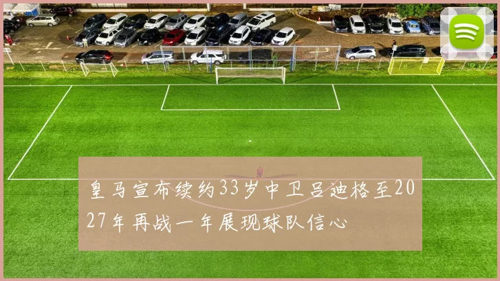 皇马宣布续约33岁中卫吕迪格至2027年再战一年展现球队信心