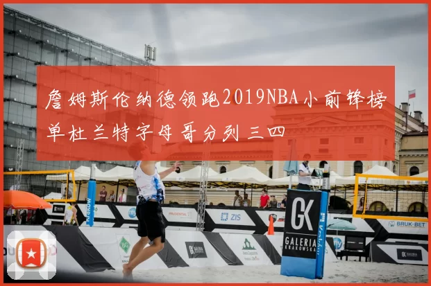 詹姆斯伦纳德领跑2019NBA小前锋榜单杜兰特字母哥分列三四