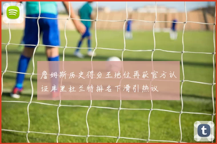 詹姆斯历史得分王地位再获官方认证库里杜兰特排名下滑引热议