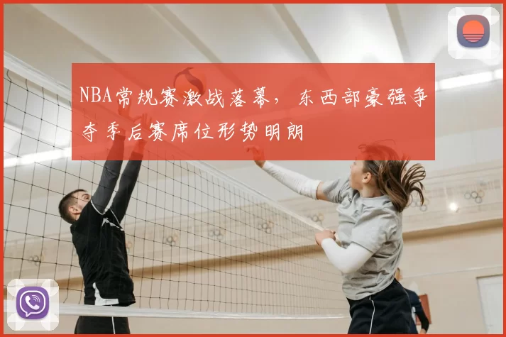 NBA常规赛激战落幕,东西部豪强争夺季后赛席位形势明朗