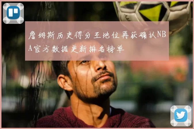 詹姆斯历史得分王地位再获确认NBA官方数据更新排名榜单