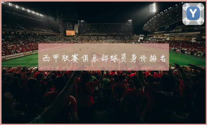 西甲联赛俱乐部球员身价排名