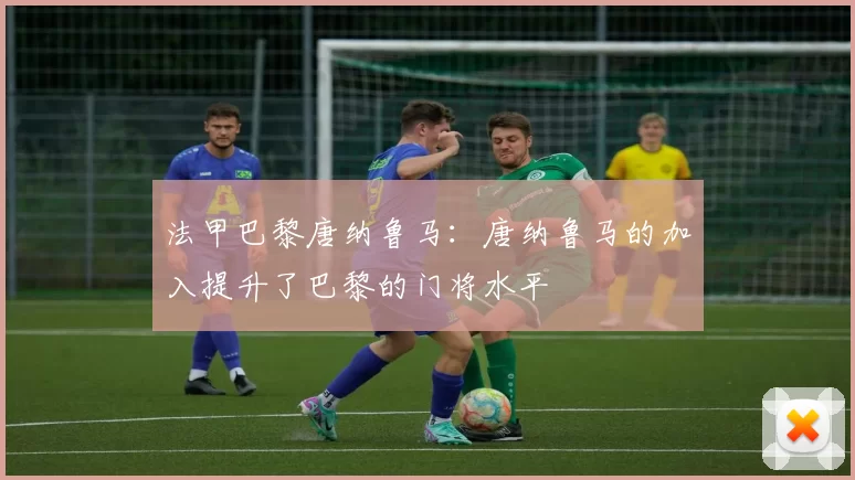 法甲巴黎唐纳鲁马：唐纳鲁马的加入提升了巴黎的门将水平