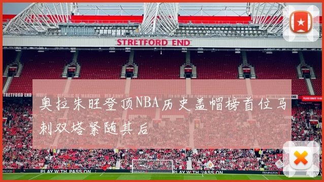 奥拉朱旺登顶NBA历史盖帽榜首位马刺双塔紧随其后