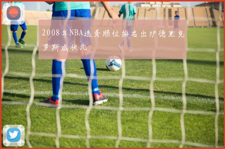 2008年NBA选秀顺位排名出炉德里克罗斯成状元