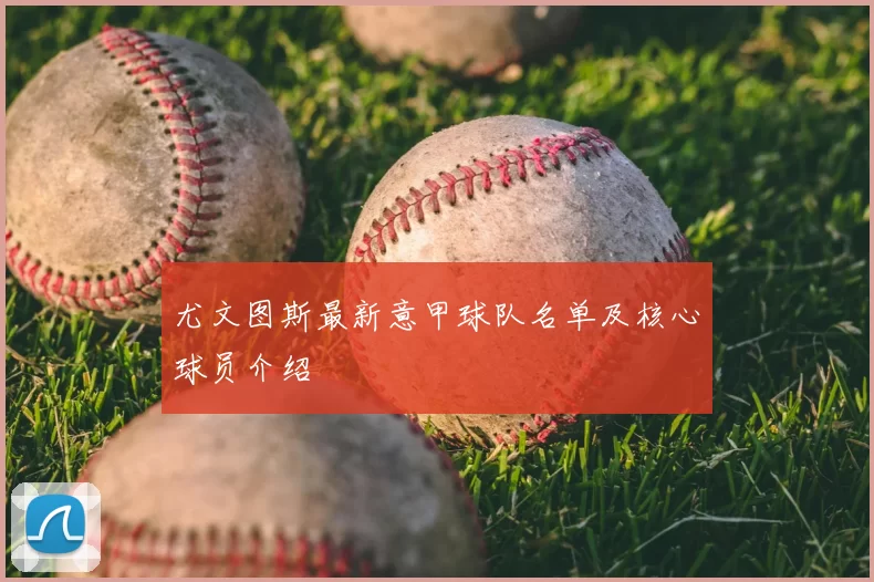 尤文图斯最新意甲球队名单及核心球员介绍