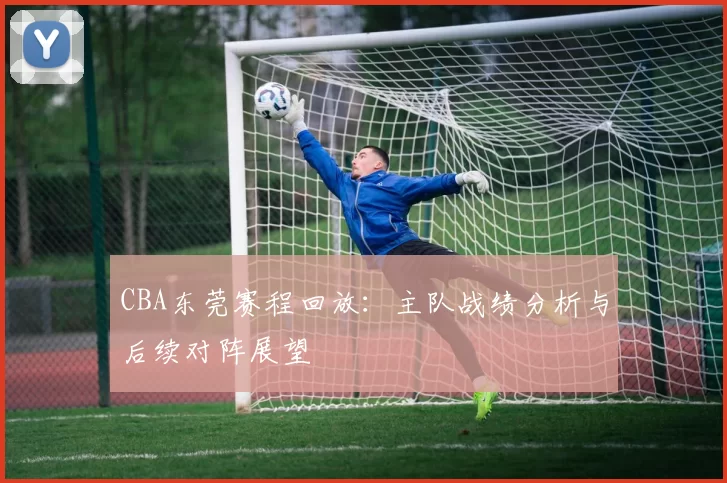 CBA东莞赛程回放：主队战绩分析与后续对阵展望