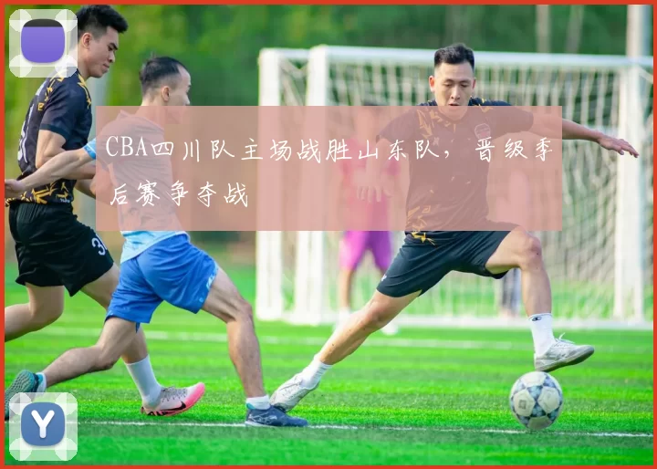 CBA四川队主场战胜山东队，晋级季后赛争夺战