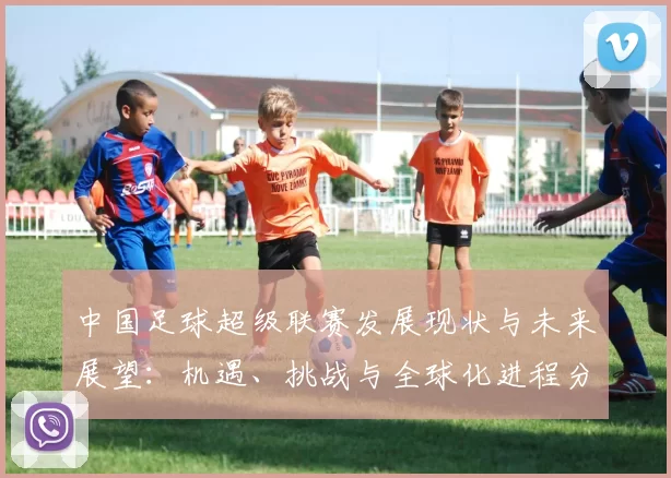 中国足球超级联赛发展现状与未来展望：机遇、挑战与全球化进程分析