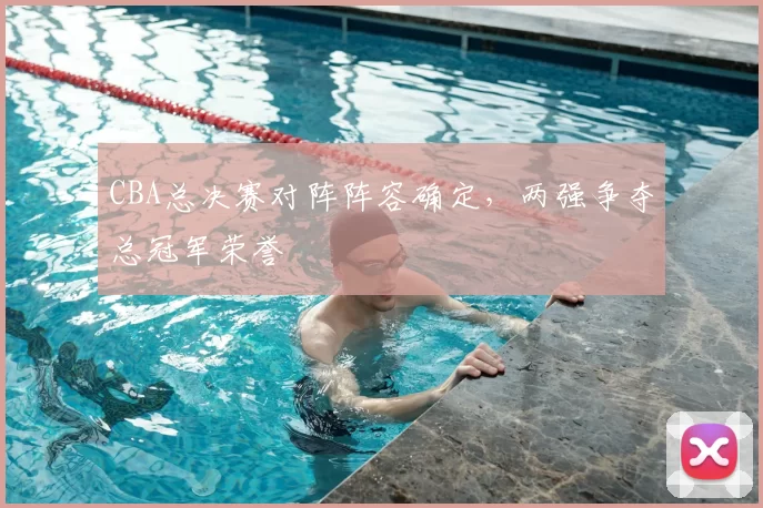 CBA总决赛对阵阵容确定，两强争夺总冠军荣誉