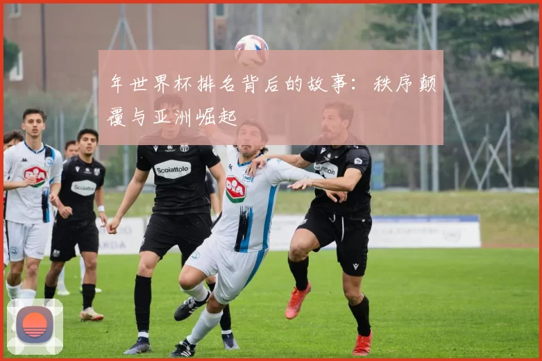 年世界杯排名背后的故事:秩序颠覆与亚洲崛起