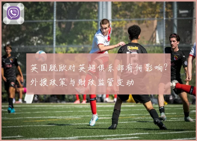 英国脱欧对英超俱乐部有何影响？外援政策与财政监管变动