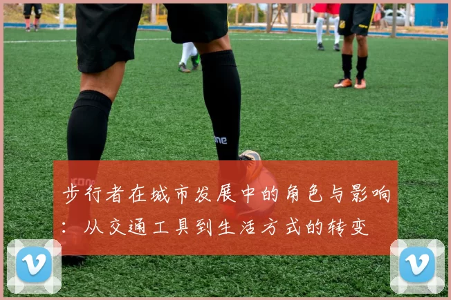 步行者在城市发展中的角色与影响：从交通工具到生活方式的转变