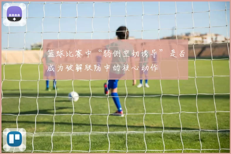 篮球比赛中“弱侧空切诱导”是否成为破解联防中的核心动作