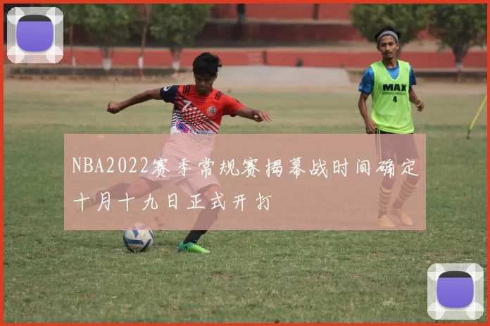 NBA2022赛季常规赛揭幕战时间确定十月十九日正式开打