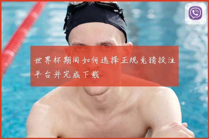 世界杯期间如何选择正规竞猜投注平台并完成下载
