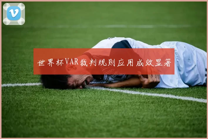 世界杯VAR裁判规则应用成效显著