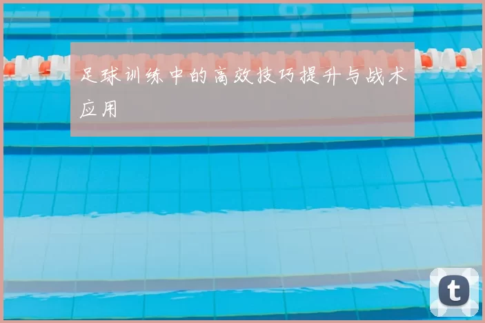 足球训练中的高效技巧提升与战术应用