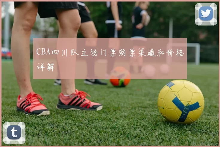 CBA四川队主场门票购票渠道和价格详解