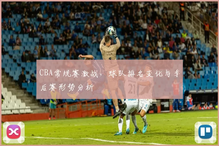 CBA常规赛激战,球队排名变化与季后赛形势分析