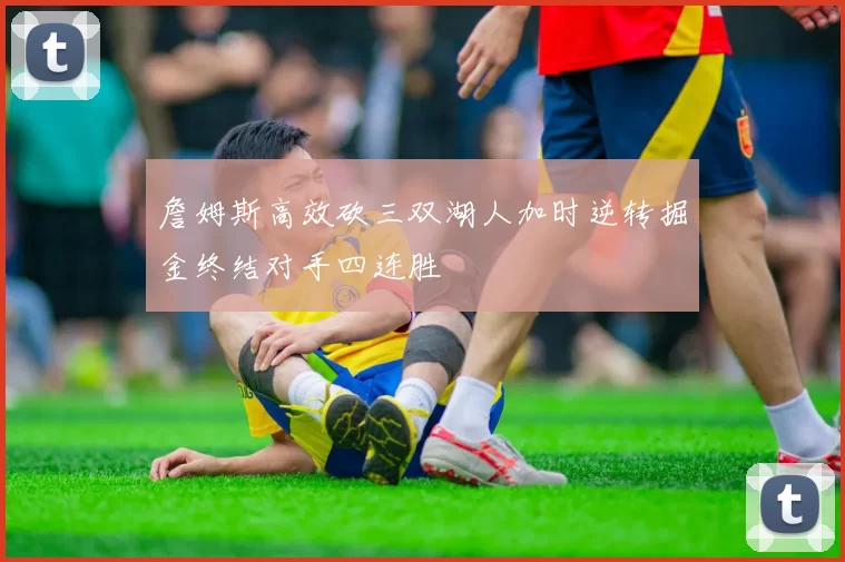 詹姆斯高效砍三双湖人加时逆转掘金终结对手四连胜