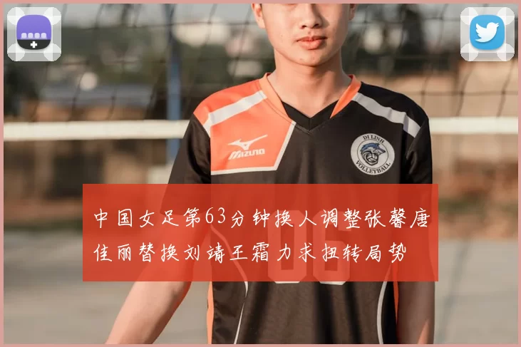 中国女足第63分钟换人调整张馨唐佳丽替换刘靖王霜力求扭转局势