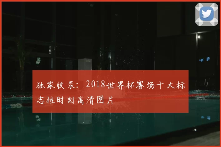 独家收录:2018世界杯赛场十大标志性时刻高清图片