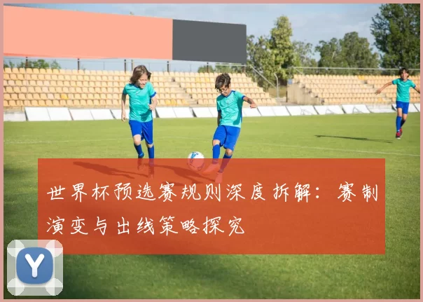 世界杯预选赛规则深度拆解：赛制演变与出线策略探究