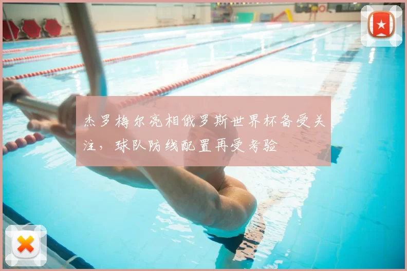 杰罗梅尔亮相俄罗斯世界杯备受关注,球队防线配置再受考验