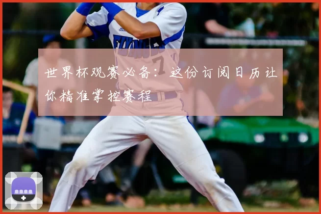 世界杯观赛必备：这份订阅日历让你精准掌控赛程