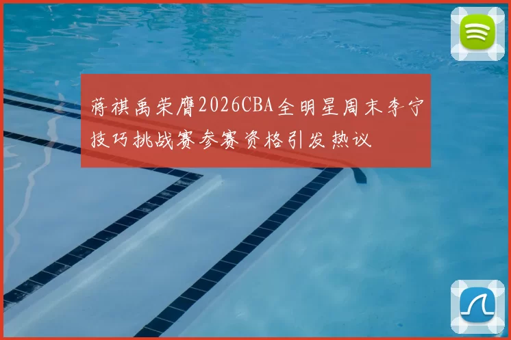 蒋祺禹荣膺2026CBA全明星周末李宁技巧挑战赛参赛资格引发热议