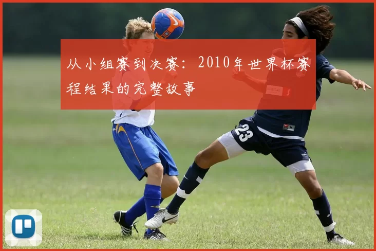 从小组赛到决赛:2010年世界杯赛程结果的完整故事