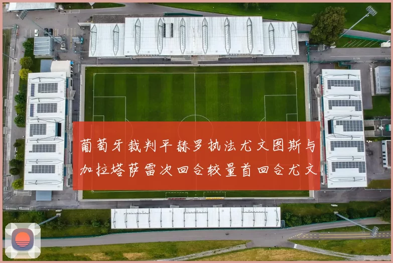 葡萄牙裁判平赫罗执法尤文图斯与加拉塔萨雷次回合较量首回合尤文惨败