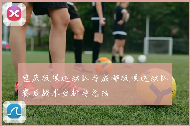 重庆极限运动队与成都极限运动队赛后战术分析与总结