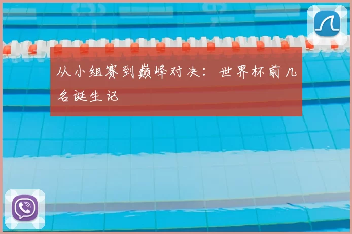 从小组赛到巅峰对决：世界杯前几名诞生记