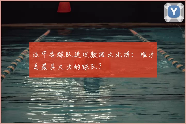 法甲各球队进攻数据大比拼：谁才是最具火力的球队？