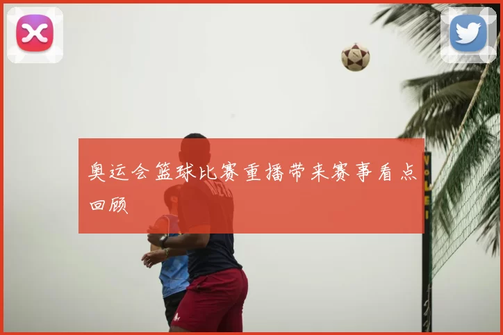 奥运会篮球比赛重播带来赛事看点回顾