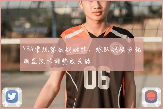 NBA常规赛激战继续,球队战绩分化明显技术调整成关键