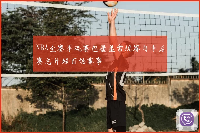 NBA全赛季观赛包覆盖常规赛与季后赛总计超百场赛事