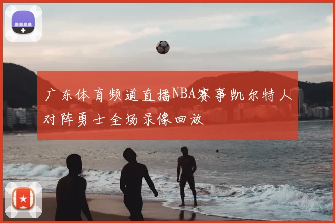 广东体育频道直播NBA赛事凯尔特人对阵勇士全场录像回放