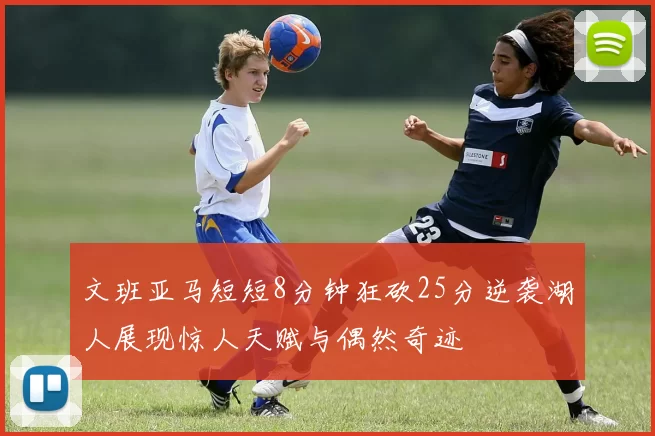 文班亚马短短8分钟狂砍25分逆袭湖人展现惊人天赋与偶然奇迹