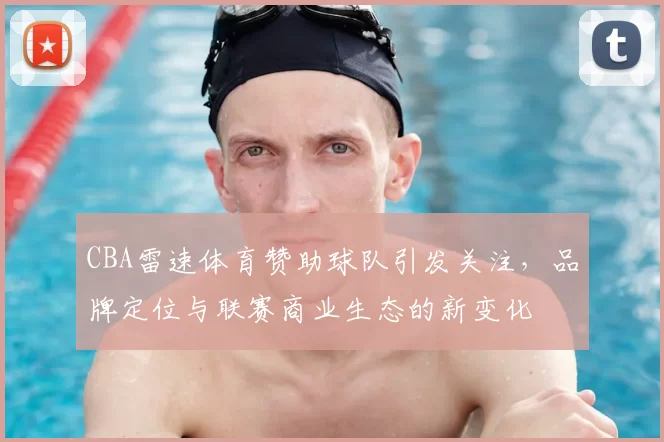 CBA雷速体育赞助球队引发关注，品牌定位与联赛商业生态的新变化
