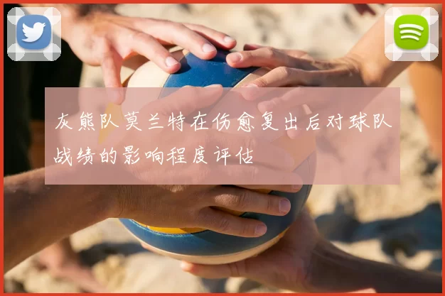 灰熊队莫兰特在伤愈复出后对球队战绩的影响程度评估