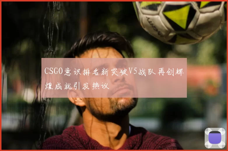 CSGO意识排名新突破V5战队再创辉煌成就引发热议