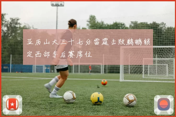 亚历山大三十七分雷霆击败鹈鹕锁定西部季后赛席位