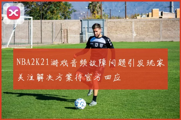 NBA2K21游戏音频故障问题引发玩家关注解决方案待官方回应