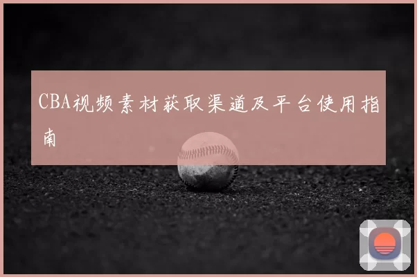 CBA视频素材获取渠道及平台使用指南