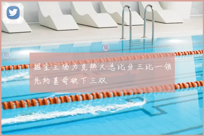 掘金主场力克热火总比分三比一领先约基奇砍下三双